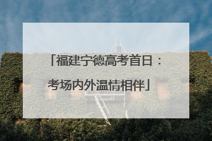 福建宁德高考首日：考场内外温情相伴